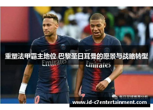 重塑法甲霸主地位 巴黎圣日耳曼的愿景与战略转型