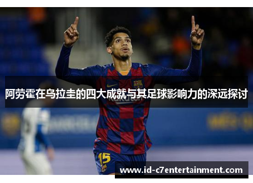阿劳霍在乌拉圭的四大成就与其足球影响力的深远探讨