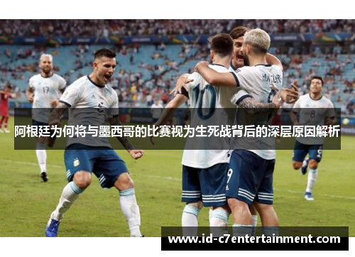 阿根廷为何将与墨西哥的比赛视为生死战背后的深层原因解析