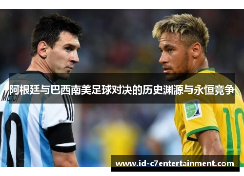 阿根廷与巴西南美足球对决的历史渊源与永恒竞争