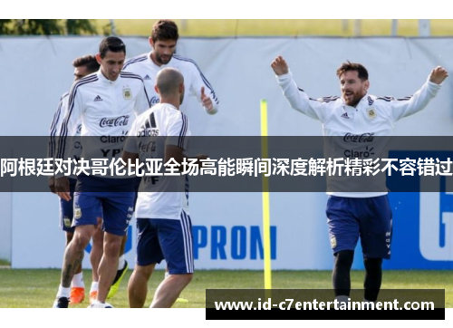 阿根廷对决哥伦比亚全场高能瞬间深度解析精彩不容错过