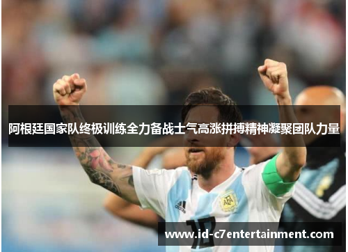 阿根廷国家队终极训练全力备战士气高涨拼搏精神凝聚团队力量