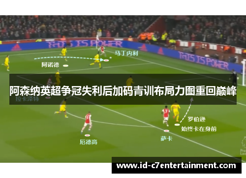 阿森纳英超争冠失利后加码青训布局力图重回巅峰