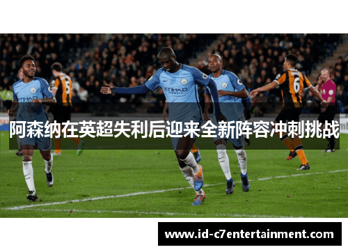 阿森纳在英超失利后迎来全新阵容冲刺挑战