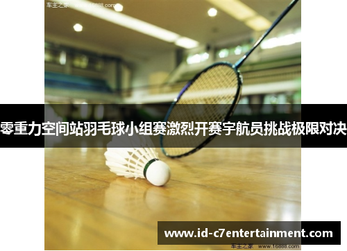 零重力空间站羽毛球小组赛激烈开赛宇航员挑战极限对决