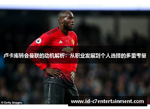 卢卡库转会曼联的动机解析:从职业发展到个人选择的多重考量 卢卡库转会曼联的动机解析:从职业发展到个人选择的多重考量