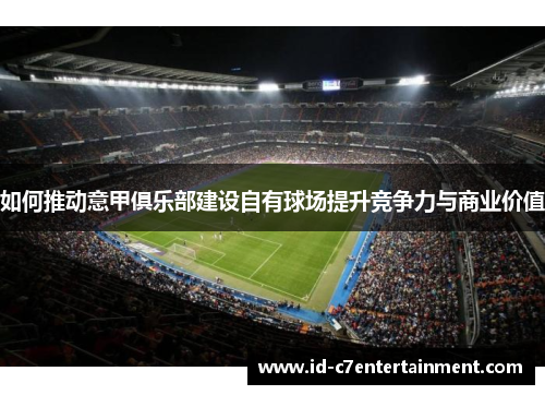 如何推动意甲俱乐部建设自有球场提升竞争力与商业价值 如何推动意甲俱乐部建设自有球场提升竞争力与商业价值