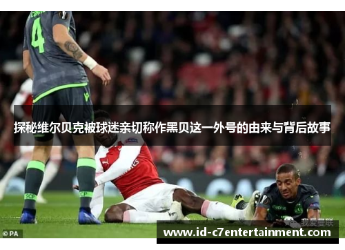 探秘维尔贝克被球迷亲切称作黑贝这一外号的由来与背后故事 探秘维尔贝克被球迷亲切称作黑贝这一外号的由来与背后故事