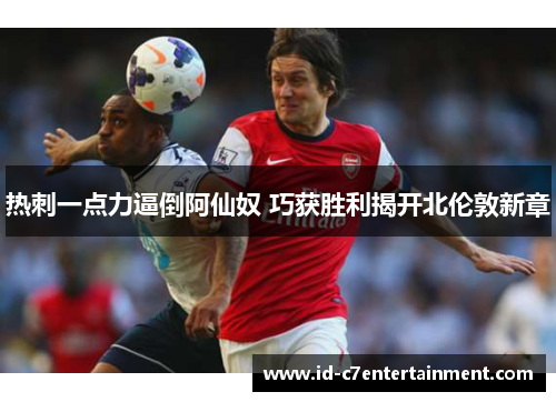 热刺一点力逼倒阿仙奴 巧获胜利揭开北伦敦新章 热刺一点力逼倒阿仙奴 巧获胜利揭开北伦敦新章