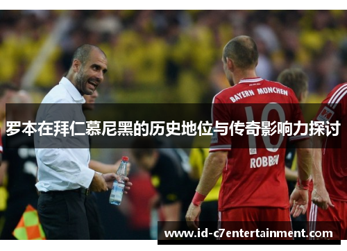 罗本在拜仁慕尼黑的历史地位与传奇影响力探讨