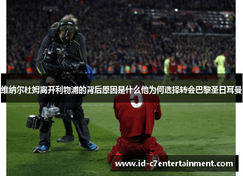 维纳尔杜姆离开利物浦的背后原因是什么他为何选择转会巴黎圣日耳曼