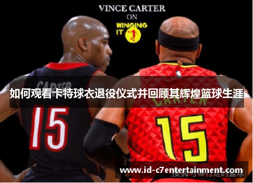 如何观看卡特球衣退役仪式并回顾其辉煌篮球生涯