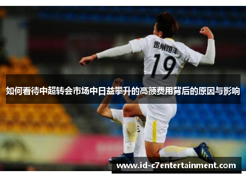 如何看待中超转会市场中日益攀升的高额费用背后的原因与影响