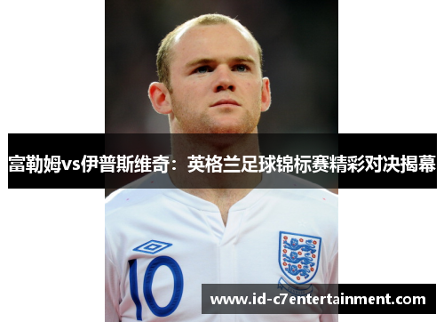 富勒姆vs伊普斯维奇:英格兰足球锦标赛精彩对决揭幕 富勒姆vs伊普斯维奇:英格兰足球锦标赛精彩对决揭幕