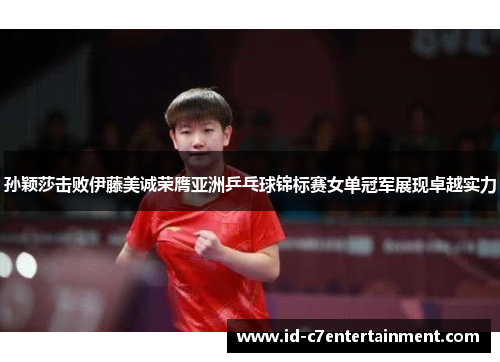 孙颖莎击败伊藤美诚荣膺亚洲乒乓球锦标赛女单冠军展现卓越实力