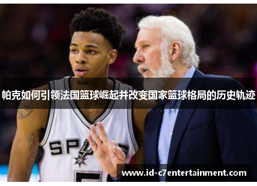 帕克如何引领法国篮球崛起并改变国家篮球格局的历史轨迹