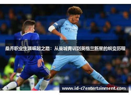 桑乔职业生涯崛起之路:从曼城青训到英格兰新星的蜕变历程 桑乔职业生涯崛起之路:从曼城青训到英格兰新星的蜕变历程