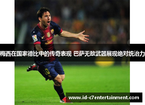 梅西在国家德比中的传奇表现 巴萨无敌武器展现绝对统治力