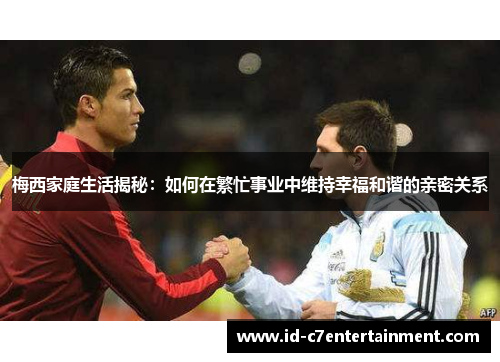 梅西家庭生活揭秘：如何在繁忙事业中维持幸福和谐的亲密关系