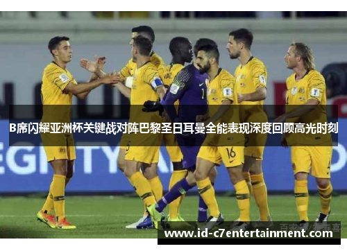B席闪耀亚洲杯关键战对阵巴黎圣日耳曼全能表现深度回顾高光时刻