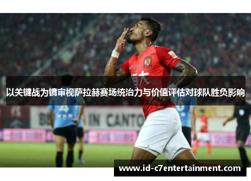 以关键战为镜审视萨拉赫赛场统治力与价值评估对球队胜负影响