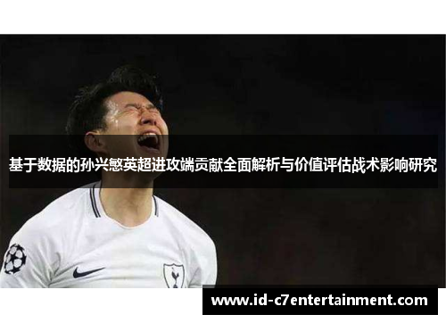 基于数据的孙兴慜英超进攻端贡献全面解析与价值评估战术影响研究
